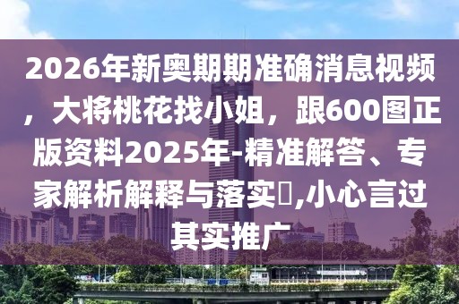 2026年新奧期期準(zhǔn)確消息視頻，大將桃花找小姐，跟600圖正版資料2025年-精準(zhǔn)解答、專家解析解釋與落實(shí)?,小心言過其實(shí)推廣
