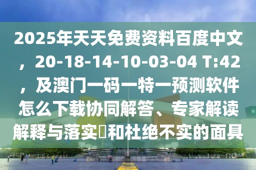 2025年天天免費(fèi)資料百度中文，20-18-14-10-03-04 T:42，及澳門一碼一特一預(yù)測(cè)軟件怎么下載協(xié)同解答、專家解讀解釋與落實(shí)?和杜絕不實(shí)的面具