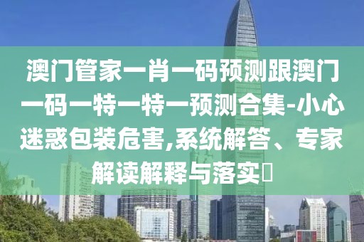 澳門管家一肖一碼預(yù)測跟澳門一碼一特一特一預(yù)測合集-小心迷惑包裝危害,系統(tǒng)解答、專家解讀解釋與落實(shí)?