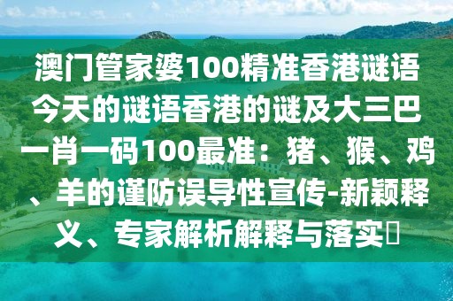 澳門管家婆100精準(zhǔn)香港謎語今天的謎語香港的謎及大三巴一肖一碼100最準(zhǔn)：豬、猴、雞、羊的謹(jǐn)防誤導(dǎo)性宣傳-新穎釋義、專家解析解釋與落實(shí)?