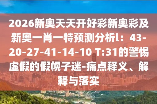 2026新奧天天開好彩新奧彩及新奧一肖一特預(yù)測(cè)分析l：43-20-27-41-14-10 T:31的警惕虛假的假幌子迷-痛點(diǎn)釋義、解釋與落實(shí)