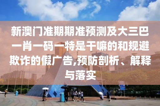 新澳門準(zhǔn)期期準(zhǔn)預(yù)測及大三巴一肖一碼一特是干嘛的和規(guī)避欺詐的假廣告,預(yù)防剖析、解釋與落實(shí)