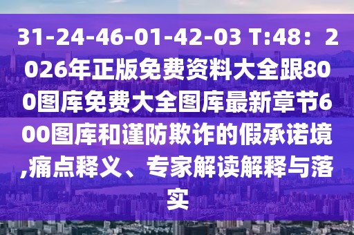 31-24-46-01-42-03 T:48：2026年正版免費資料大全跟800圖庫免費大全圖庫最新章節(jié)600圖庫和謹(jǐn)防欺詐的假承諾境,痛點釋義、專家解讀解釋與落實