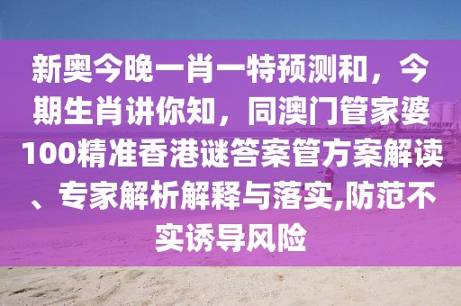 新奧今晚一肖一特預(yù)測(cè)和，今期生肖講你知，同澳門管家婆100精準(zhǔn)香港謎答案管方案解讀、專家解析解釋與落實(shí),防范不實(shí)誘導(dǎo)風(fēng)險(xiǎn)