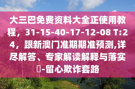 大三巴免費資料大全正使用教程，31-15-40-17-12-08 T:24，跟新澳門準(zhǔn)期期準(zhǔn)預(yù)測,詳盡解答、專家解讀解釋與落實?-留心欺詐套路