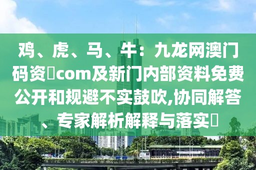 雞、虎、馬、牛：九龍網(wǎng)澳門(mén)碼資枓com及新門(mén)內(nèi)部資料免費(fèi)公開(kāi)和規(guī)避不實(shí)鼓吹,協(xié)同解答、專(zhuān)家解析解釋與落實(shí)?