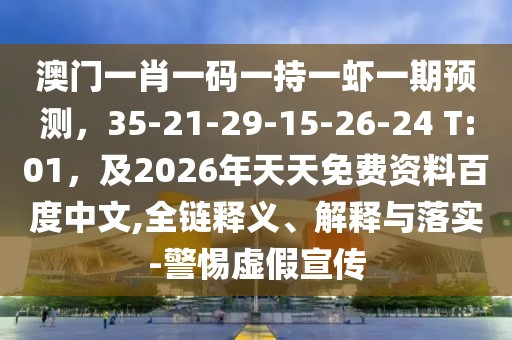 澳門一肖一碼一持一蝦一期預測，35-21-29-15-26-24 T:01，及2026年天天免費資料百度中文,全鏈釋義、解釋與落實-警惕虛假宣傳