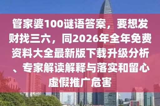 管家婆100謎語(yǔ)答案，要想發(fā)財(cái)找三六，同2026年全年免費(fèi)資料大全最新版下載升級(jí)分析、專(zhuān)家解讀解釋與落實(shí)和留心虛假推廣危害