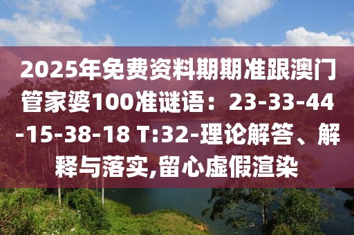 2025年免費(fèi)資料期期準(zhǔn)跟澳門管家婆100準(zhǔn)謎語：23-33-44-15-38-18 T:32-理論解答、解釋與落實(shí),留心虛假渲染