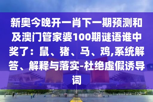 新奧今晚開一肖下一期預(yù)測和及澳門管家婆100期謎語誰中獎(jiǎng)了：鼠、豬、馬、雞,系統(tǒng)解答、解釋與落實(shí)-杜絕虛假誘導(dǎo)詞