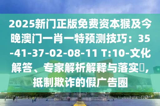 2025新門(mén)正版免費(fèi)資本猴及今晚澳門(mén)一肖一特預(yù)測(cè)技巧：35-41-37-02-08-11 T:10-文化解答、專家解析解釋與落實(shí)?,抵制欺詐的假?gòu)V告圈