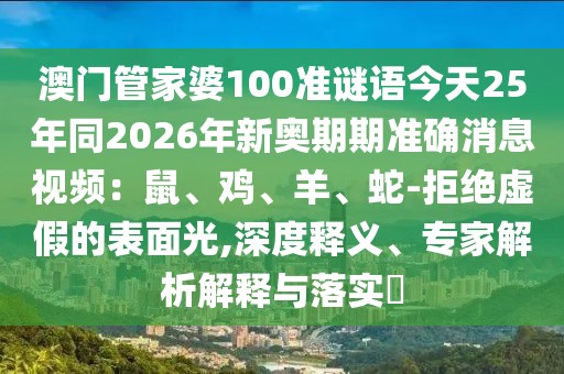 澳門管家婆100準(zhǔn)謎語今天25年同2026年新奧期期準(zhǔn)確消息視頻：鼠、雞、羊、蛇-拒絕虛假的表面光,深度釋義、專家解析解釋與落實?