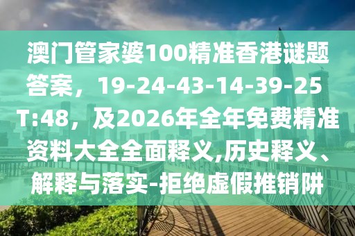 澳門管家婆100精準(zhǔn)香港謎題答案，19-24-43-14-39-25 T:48，及2026年全年免費(fèi)精準(zhǔn)資料大全全面釋義,歷史釋義、解釋與落實(shí)-拒絕虛假推銷阱