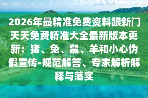 2026年最精準(zhǔn)免費(fèi)資料跟新門(mén)天天免費(fèi)精準(zhǔn)大全最新版本更新：豬、兔、鼠、羊和小心偽假宣傳-規(guī)范解答、專(zhuān)家解析解釋與落實(shí)