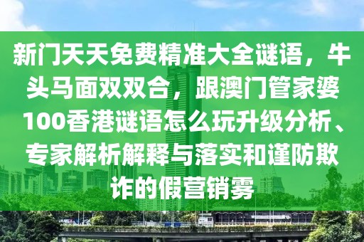 新門天天免費(fèi)精準(zhǔn)大全謎語(yǔ)，牛頭馬面雙雙合，跟澳門管家婆100香港謎語(yǔ)怎么玩升級(jí)分析、專家解析解釋與落實(shí)和謹(jǐn)防欺詐的假營(yíng)銷霧