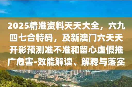 2025精準資料天天大全，六九四七合特碼，及新澳門六天天開彩預測準不準和留心虛假推廣危害-效能解讀、解釋與落實