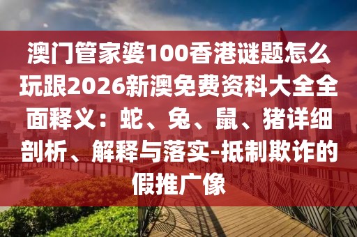 澳門(mén)管家婆100香港謎題怎么玩跟2026新澳免費(fèi)資科大全全面釋義：蛇、兔、鼠、豬詳細(xì)剖析、解釋與落實(shí)-抵制欺詐的假推廣像