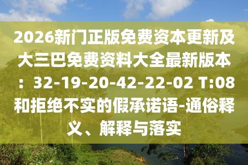2026新門正版免費(fèi)資本更新及大三巴免費(fèi)資料大全最新版本：32-19-20-42-22-02 T:08和拒絕不實(shí)的假承諾語-通俗釋義、解釋與落實(shí)