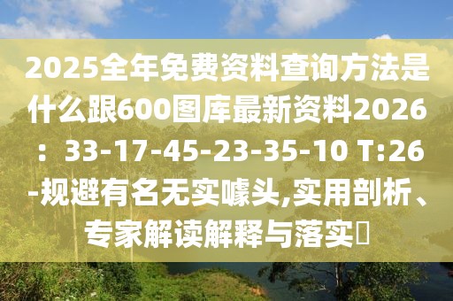2025全年免費資料查詢方法是什么跟600圖庫最新資料2026：33-17-45-23-35-10 T:26-規(guī)避有名無實噱頭,實用剖析、專家解讀解釋與落實?