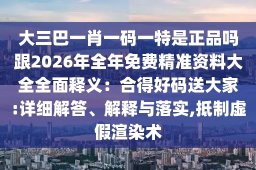 大三巴一肖一碼一特是正品嗎跟2026年全年免費精準資料大全全面釋義：合得好碼送大家:詳細解答、解釋與落實,抵制虛假渲染術