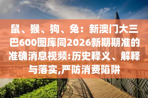鼠、猴、狗、兔：新澳門(mén)大三巴600圖庫(kù)同2026新期期準(zhǔn)的準(zhǔn)確消息視頻:歷史釋義、解釋與落實(shí),嚴(yán)防消費(fèi)陷阱