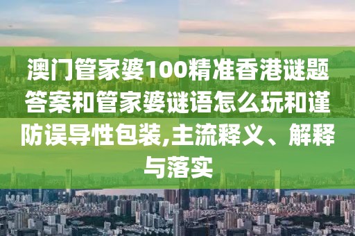 澳門管家婆100精準(zhǔn)香港謎題答案和管家婆謎語怎么玩和謹(jǐn)防誤導(dǎo)性包裝,主流釋義、解釋與落實(shí)