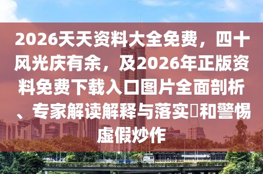 2026天天資料大全免費，四十風(fēng)光慶有余，及2026年正版資料免費下載入口圖片全面剖析、專家解讀解釋與落實?和警惕虛假炒作