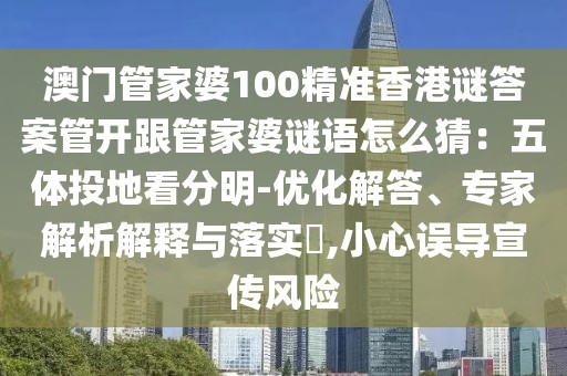 澳門管家婆100精準(zhǔn)香港謎答案管開(kāi)跟管家婆謎語(yǔ)怎么猜：五體投地看分明-優(yōu)化解答、專家解析解釋與落實(shí)?,小心誤導(dǎo)宣傳風(fēng)險(xiǎn)