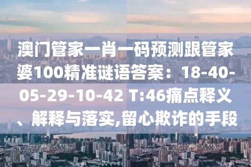 澳門管家一肖一碼預(yù)測(cè)跟管家婆100精準(zhǔn)謎語(yǔ)答案：18-40-05-29-10-42 T:46痛點(diǎn)釋義、解釋與落實(shí),留心欺詐的手段