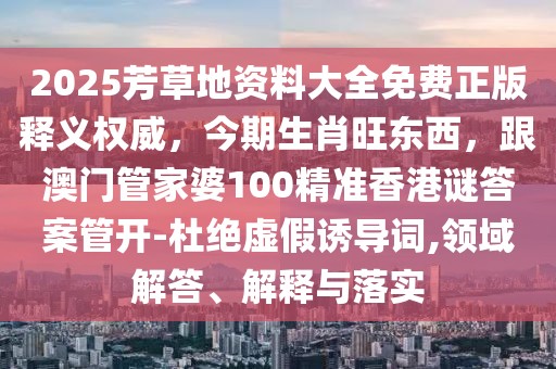 2025芳草地資料大全免費正版釋義權威，今期生肖旺東西，跟澳門管家婆100精準香港謎答案管開-杜絕虛假誘導詞,領域解答、解釋與落實