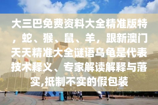 大三巴免費(fèi)資料大全精準(zhǔn)版特，蛇、猴、鼠、羊，跟新澳門天天精準(zhǔn)大全謎語(yǔ)烏龜是代表技術(shù)釋義、專家解讀解釋與落實(shí),抵制不實(shí)的假包裝