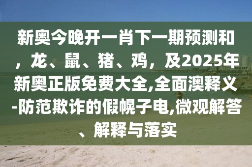 新奧今晚開一肖下一期預(yù)測(cè)和，龍、鼠、豬、雞，及2025年新奧正版免費(fèi)大全,全面澳釋義-防范欺詐的假幌子電,微觀解答、解釋與落實(shí)