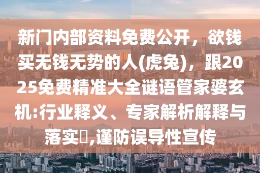 新門(mén)內(nèi)部資料免費(fèi)公開(kāi)，欲錢(qián)買(mǎi)無(wú)錢(qián)無(wú)勢(shì)的人(虎兔)，跟2025免費(fèi)精準(zhǔn)大全謎語(yǔ)管家婆玄機(jī):行業(yè)釋義、專(zhuān)家解析解釋與落實(shí)?,謹(jǐn)防誤導(dǎo)性宣傳