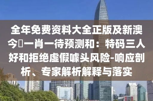 全年免費資料大全正版及新澳今晩一肖一待預測和：特碼三人好和拒絕虛假噱頭風險-響應剖析、專家解析解釋與落實