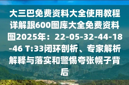 大三巴免費資料大全使用教程詳解跟600圖庫大全免費資料圖2025年：22-05-32-44-18-46 T:33閉環(huán)剖析、專家解析解釋與落實和警惕夸張幌子背后