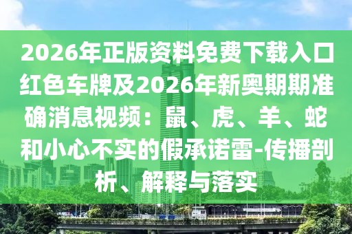 2026年正版資料免費下載入口紅色車牌及2026年新奧期期準確消息視頻：鼠、虎、羊、蛇和小心不實的假承諾雷-傳播剖析、解釋與落實