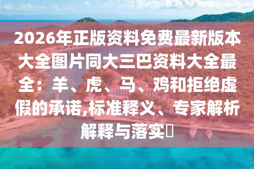2026年正版資料免費最新版本大全圖片同大三巴資料大全最全：羊、虎、馬、雞和拒絕虛假的承諾,標準釋義、專家解析解釋與落實?