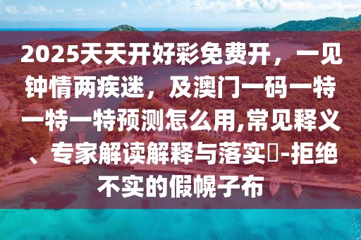 2025天天開好彩免費開，一見鐘情兩疾迷，及澳門一碼一特一特一特預測怎么用,常見釋義、專家解讀解釋與落實?-拒絕不實的假幌子布