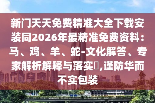 新門天天免費精準(zhǔn)大全下載安裝同2026年最精準(zhǔn)免費資料：馬、雞、羊、蛇-文化解答、專家解析解釋與落實?,謹(jǐn)防華而不實包裝