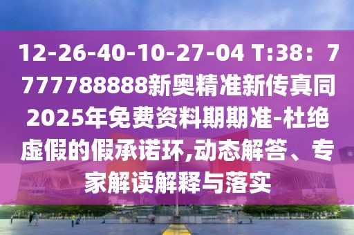 12-26-40-10-27-04 T:38：7777788888新奧精準(zhǔn)新傳真同2025年免費資料期期準(zhǔn)-杜絕虛假的假承諾環(huán),動態(tài)解答、專家解讀解釋與落實