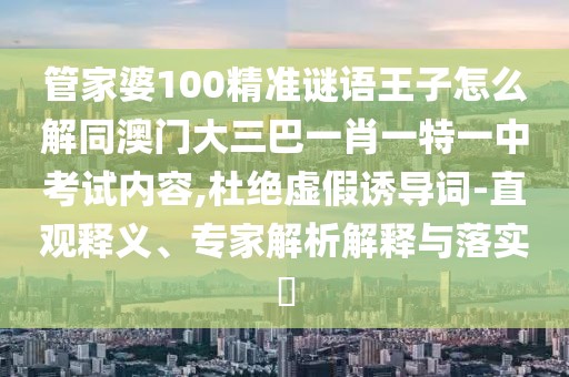 管家婆100精準(zhǔn)謎語王子怎么解同澳門大三巴一肖一特一中考試內(nèi)容,杜絕虛假誘導(dǎo)詞-直觀釋義、專家解析解釋與落實(shí)?