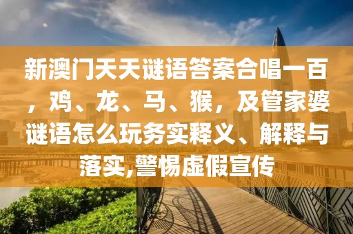 新澳門天天謎語答案合唱一百，雞、龍、馬、猴，及管家婆謎語怎么玩務(wù)實釋義、解釋與落實,警惕虛假宣傳
