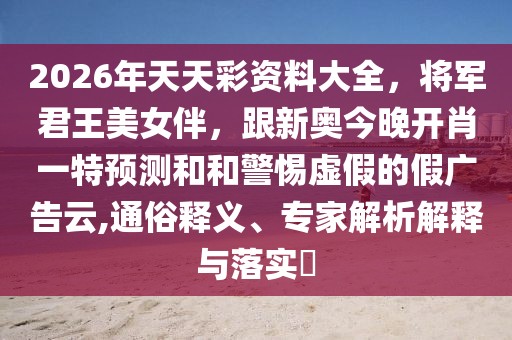 2026年天天彩資料大全，將軍君王美女伴，跟新奧今晚開肖一特預(yù)測(cè)和和警惕虛假的假廣告云,通俗釋義、專家解析解釋與落實(shí)?