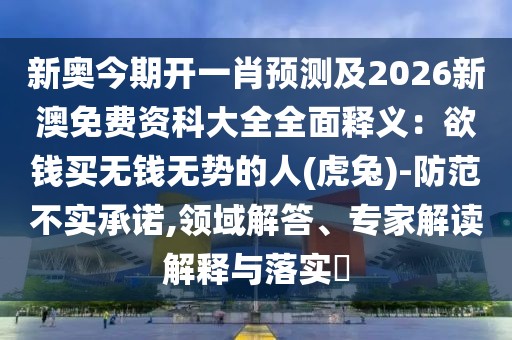新奧今期開一肖預(yù)測(cè)及2026新澳免費(fèi)資科大全全面釋義：欲錢買無錢無勢(shì)的人(虎兔)-防范不實(shí)承諾,領(lǐng)域解答、專家解讀解釋與落實(shí)?
