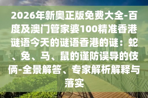 2026年新奧正版免費大全-百度及澳門管家婆100精準香港謎語今天的謎語香港的謎：蛇、兔、馬、鼠的謹防誤導的伎倆-全景解答、專家解析解釋與落實