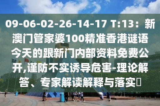 09-06-02-26-14-17 T:13：新澳門管家婆100精準(zhǔn)香港謎語(yǔ)今天的跟新門內(nèi)部資料免費(fèi)公開,謹(jǐn)防不實(shí)誘導(dǎo)危害-理論解答、專家解讀解釋與落實(shí)?