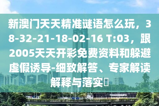 新澳門天天精準謎語怎么玩，38-32-21-18-02-16 T:03，跟2005天天開彩免費資料和躲避虛假誘導(dǎo)-細致解答、專家解讀解釋與落實?