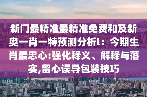 新門最精準最精準免費和及新奧一肖一特預(yù)測分析l：今期生肖最忠心:強化釋義、解釋與落實,留心誤導(dǎo)包裝技巧