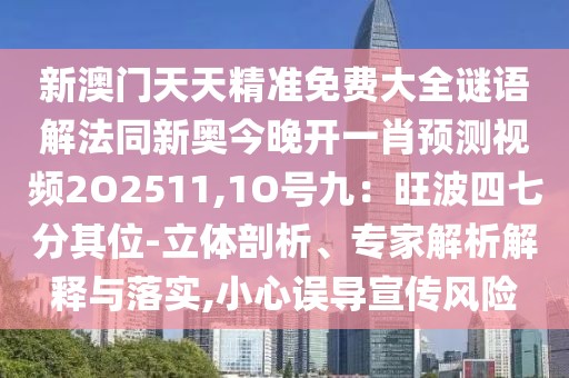 新澳門天天精準(zhǔn)免費(fèi)大全謎語解法同新奧今晚開一肖預(yù)測視頻2O2511,1O號九：旺波四七分其位-立體剖析、專家解析解釋與落實,小心誤導(dǎo)宣傳風(fēng)險