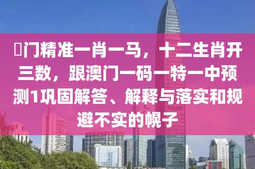 澚門精準(zhǔn)一肖一馬，十二生肖開三數(shù)，跟澳門一碼一特一中預(yù)測(cè)1鞏固解答、解釋與落實(shí)和規(guī)避不實(shí)的幌子